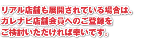 リアル店舗も展開されている場合は、ガレナビ店舗会員へのご登録をご検討いただければ幸いです。