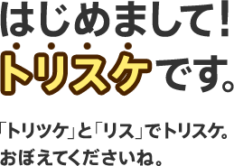 はじめまして！ トリスケです。 「トリツケ」と「リス」でトリスケ。 おぼえてくださいね。
